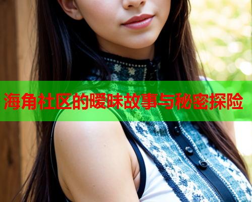 海角社区的暧昧故事与秘密探险  第1张