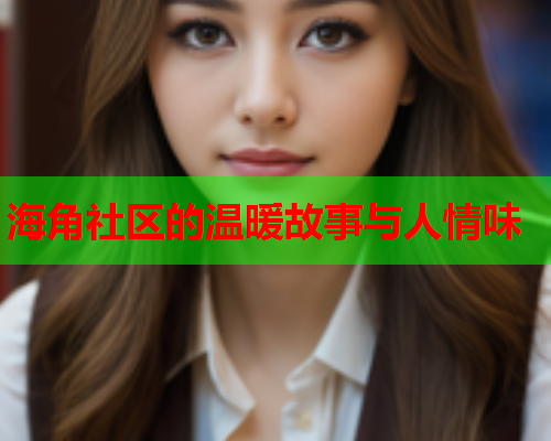 海角社区的温暖故事与人情味  第1张