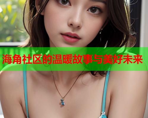 海角社区的温暖故事与美好未来  第1张