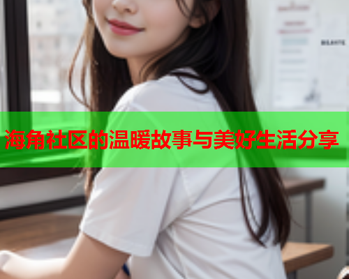 海角社区的温暖故事与美好生活分享  第1张