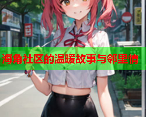 海角社区的温暖故事与邻里情  第1张