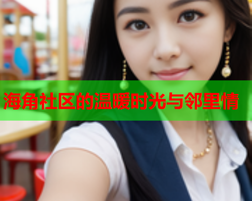 海角社区的温暖时光与邻里情  第1张