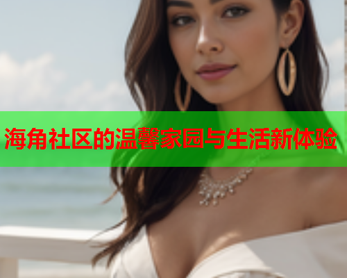 海角社区的温馨家园与生活新体验  第1张