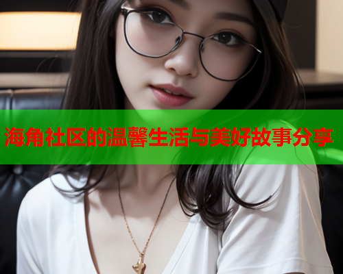 海角社区的温馨生活与美好故事分享  第1张