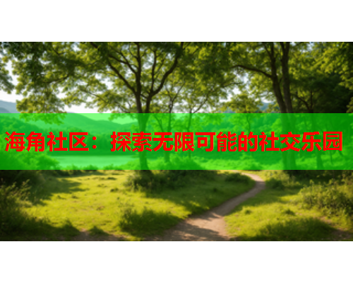 海角社区：探索无限可能的社交乐园  第1张