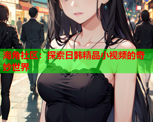 海角社区：探索日韩精品小视频的奇妙世界  第1张