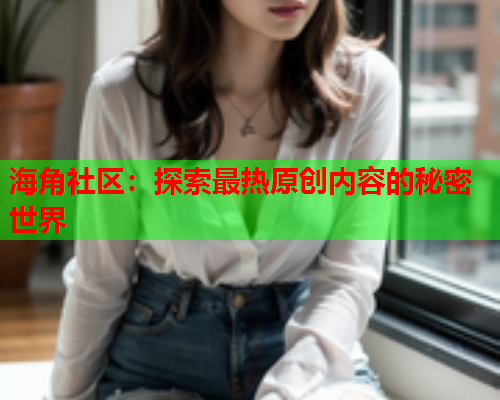 海角社区：探索最热原创内容的秘密世界  第1张