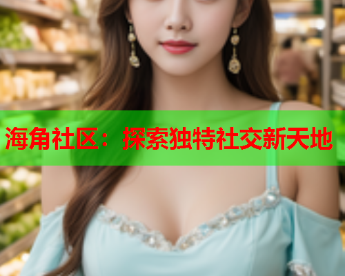 海角社区：探索独特社交新天地  第1张