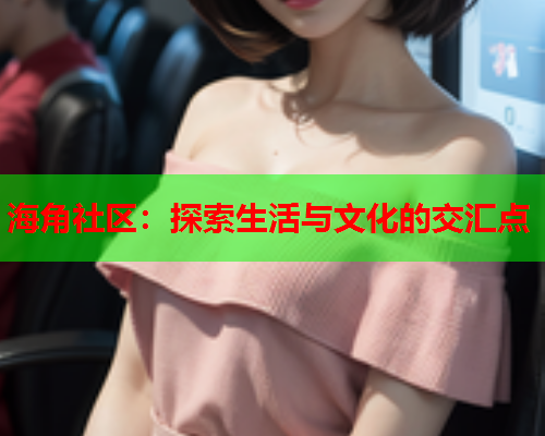 海角社区：探索生活与文化的交汇点  第1张