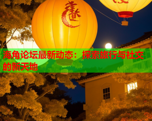 海角论坛最新动态：探索旅行与社交的新天地  第1张