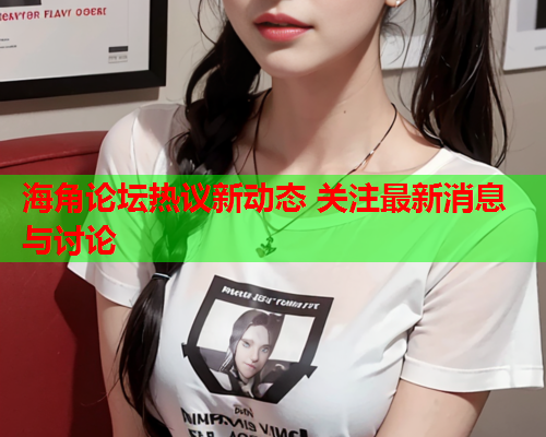 海角论坛热议新动态 关注最新消息与讨论  第1张