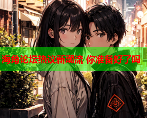 海角论坛热议新潮流 你准备好了吗  第1张
