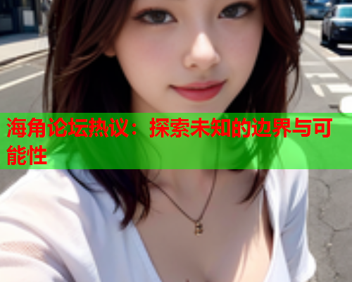 海角论坛热议：探索未知的边界与可能性  第1张