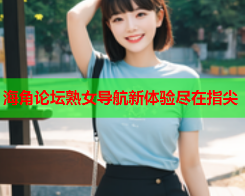 海角论坛熟女导航新体验尽在指尖  第1张