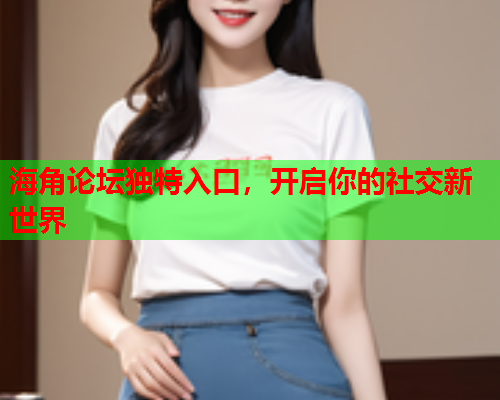 海角论坛独特入口，开启你的社交新世界  第1张