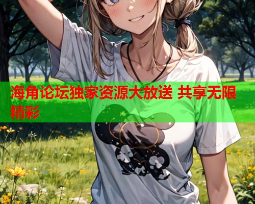 海角论坛独家资源大放送 共享无限精彩  第1张