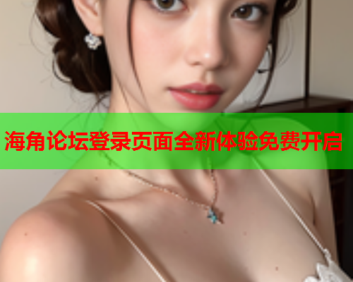 海角论坛登录页面全新体验免费开启  第1张