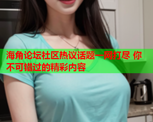 海角论坛社区热议话题一网打尽 你不可错过的精彩内容  第1张