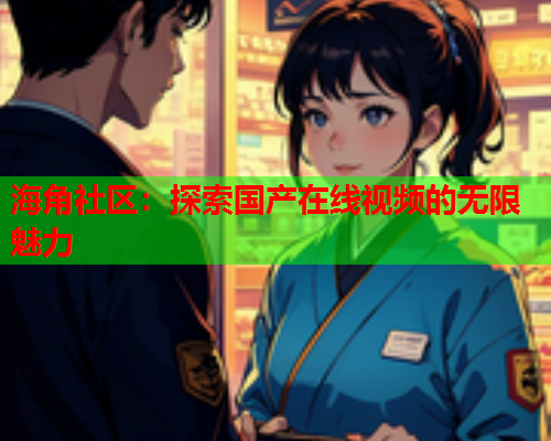 海角社区：探索国产在线视频的无限魅力  第1张