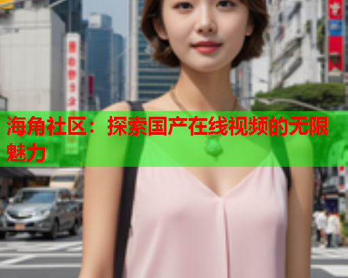 海角社区：探索国产在线视频的无限魅力  第2张
