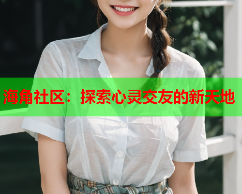海角社区：探索心灵交友的新天地  第1张