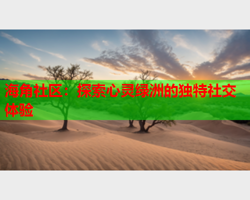 海角社区：探索心灵绿洲的独特社交体验  第1张