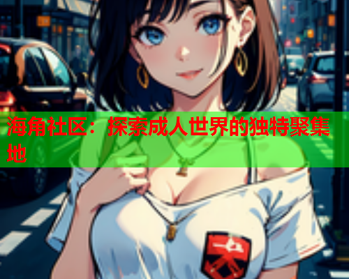 海角社区：探索成人世界的独特聚集地  第1张