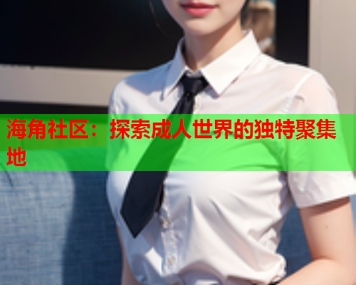 海角社区：探索成人世界的独特聚集地  第2张