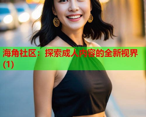 海角社区：探索成人内容的全新视界(1)  第2张