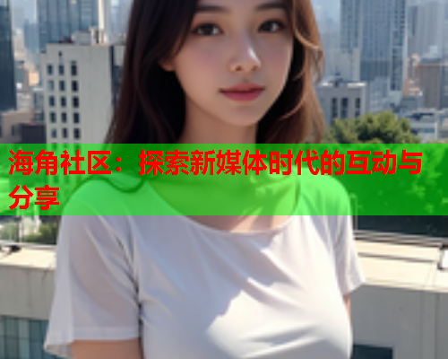 海角社区：探索新媒体时代的互动与分享  第1张