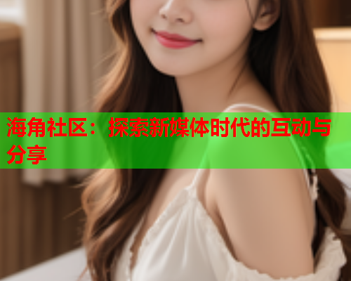 海角社区：探索新媒体时代的互动与分享  第2张