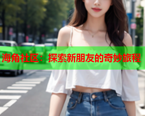 海角社区：探索新朋友的奇妙旅程  第1张