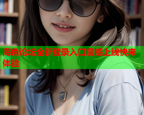 海角论坛全新登录入口震撼上线快来体验  第2张