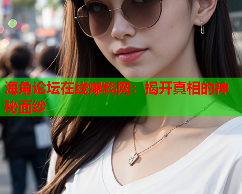 海角论坛在线爆料网：揭开真相的神秘面纱  第2张