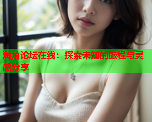 海角论坛在线：探索未知的旅程与灵感分享  第1张