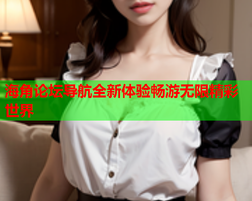 海角论坛导航全新体验畅游无限精彩世界  第1张