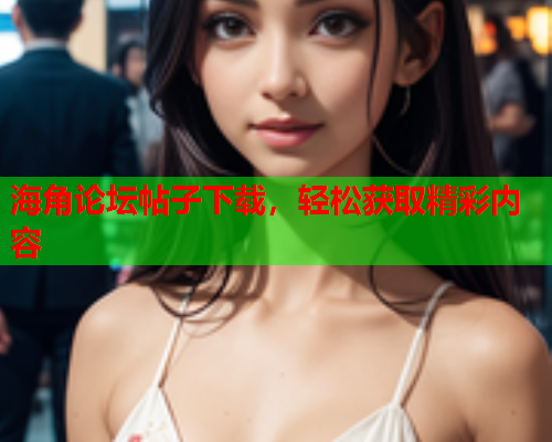 海角论坛帖子下载，轻松获取精彩内容  第1张