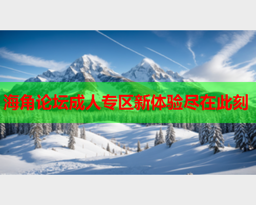 海角论坛成人专区新体验尽在此刻  第1张