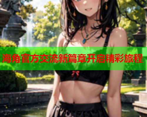 海角官方交流新篇章开启精彩旅程  第2张