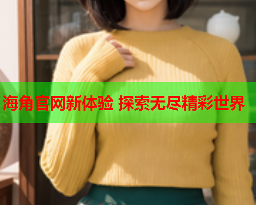 海角官网新体验 探索无尽精彩世界  第1张