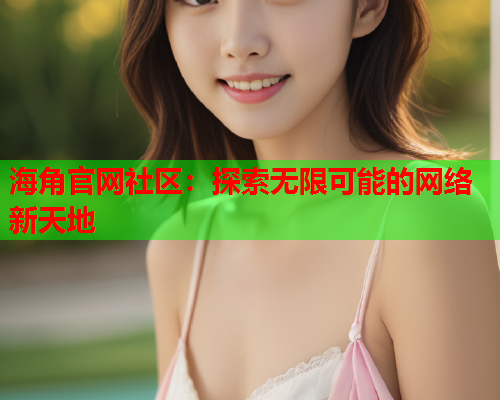 海角官网社区：探索无限可能的网络新天地  第1张