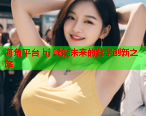 海角平台 hj 赋能未来的数字创新之旅  第2张