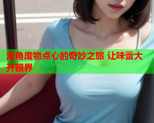 海角废物点心的奇妙之旅 让味蕾大开眼界  第1张
