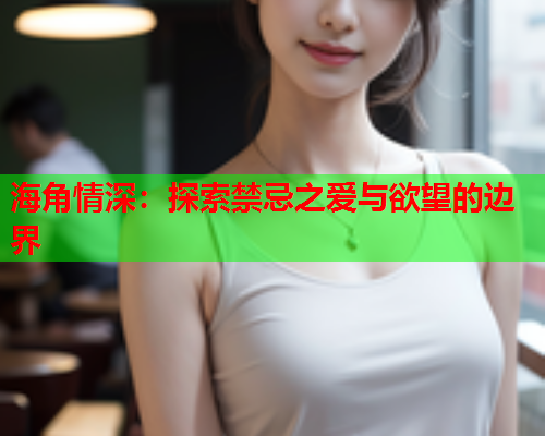 海角情深：探索禁忌之爱与欲望的边界  第1张