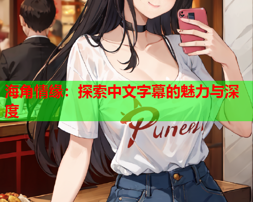 海角情缘：探索中文字幕的魅力与深度  第1张