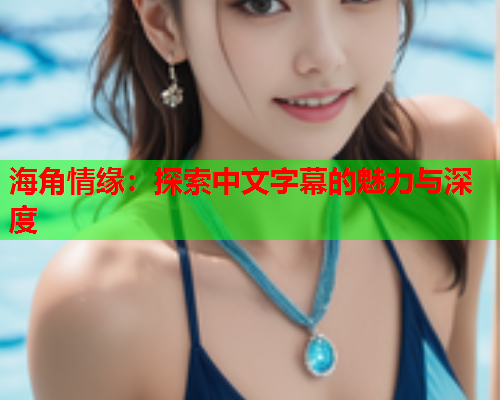 海角情缘：探索中文字幕的魅力与深度  第2张