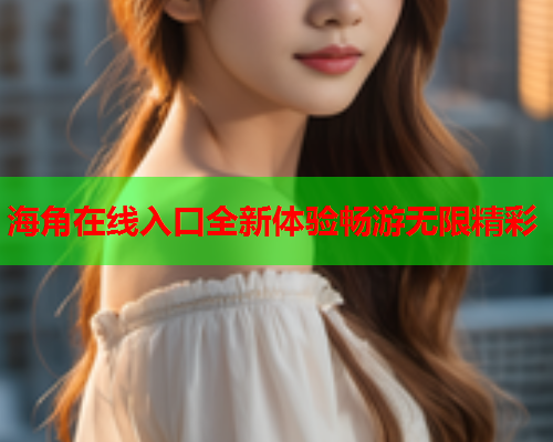 海角在线入口全新体验畅游无限精彩  第1张