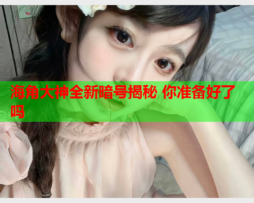 海角大神全新暗号揭秘 你准备好了吗  第1张