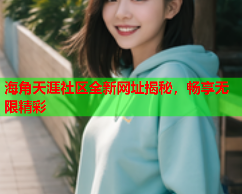 海角天涯社区全新网址揭秘，畅享无限精彩  第1张