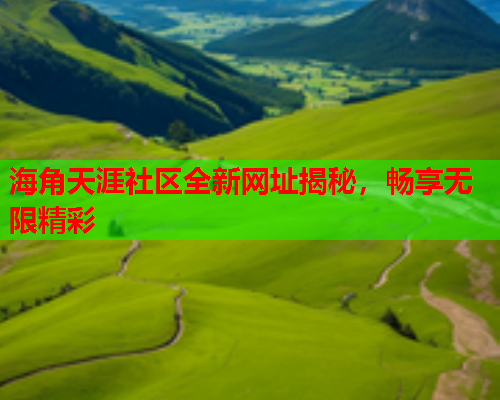 海角天涯社区全新网址揭秘，畅享无限精彩  第2张